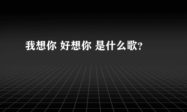 我想你 好想你 是什么歌?