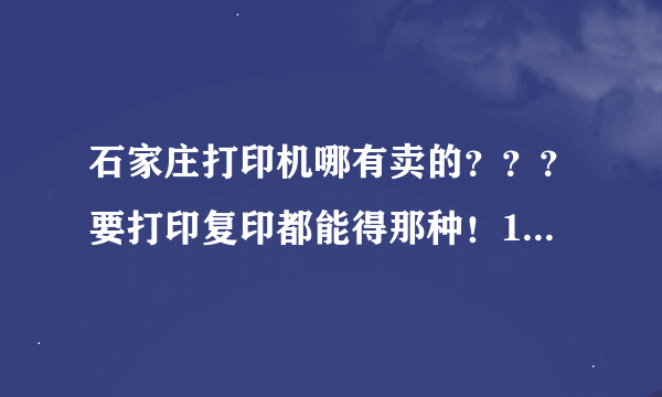 石家庄打印机哪有卖的？？？要打印复印都能得那种！1500左右能卖么？？？