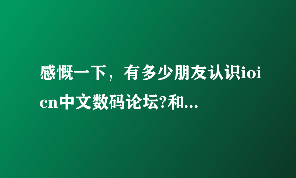 感慨一下，有多少朋友认识ioicn中文数码论坛?和口袋数码…