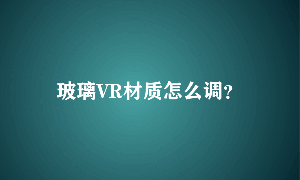玻璃VR材质怎么调?