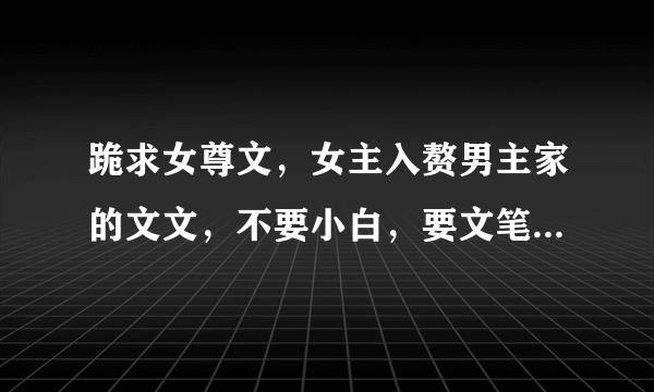 跪求女尊文,女主入赘男主家的文文,不要小白,要文笔好的文。