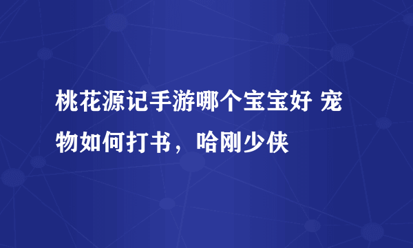 桃花源记手游哪个宝宝好 宠物如何打书,哈刚少侠