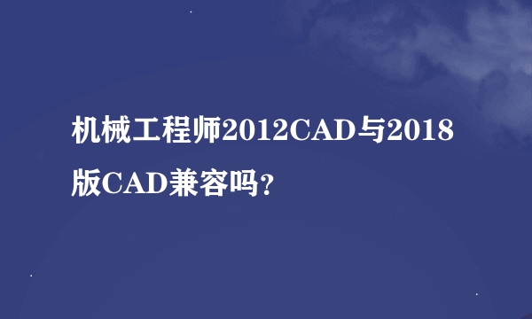 机械工程师2012CAD与2018版CAD兼容吗？