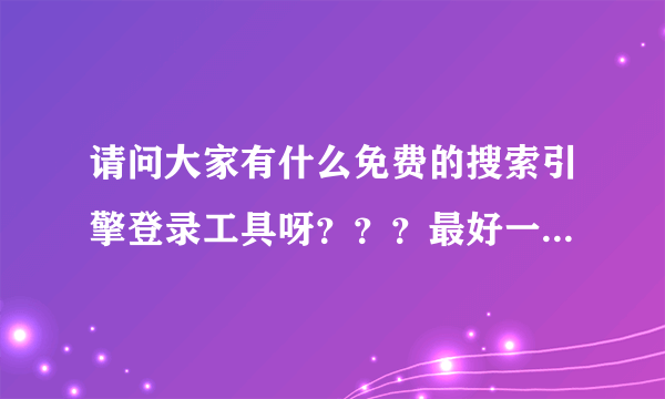 请问大家有什么免费的搜索引擎登录工具呀？？？最好一点的？？？