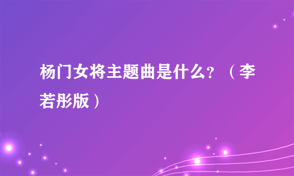 杨门女将主题曲是什么?(李若彤版)