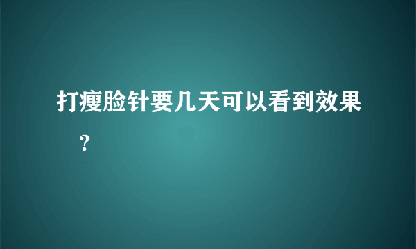 打瘦脸针要几天可以看到效果 ?