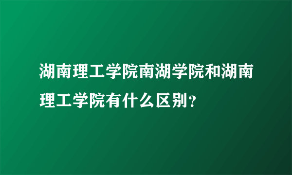 湖南理工学院南湖学院和湖南理工学院有什么区别？