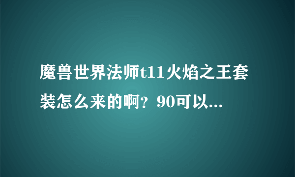 魔兽世界法师t11火焰之王套装怎么来的啊？90可以单刷吗？装等480