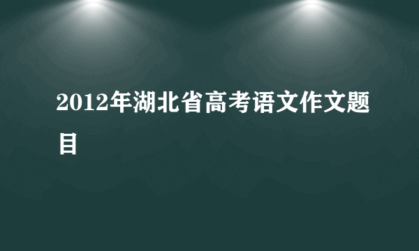 2012年湖北省高考语文作文题目