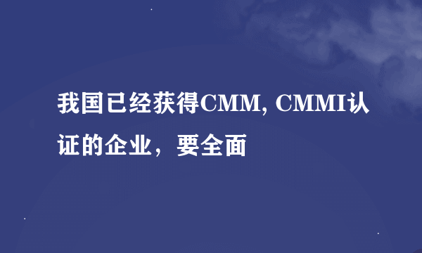 我国已经获得CMM, CMMI认证的企业,要全面