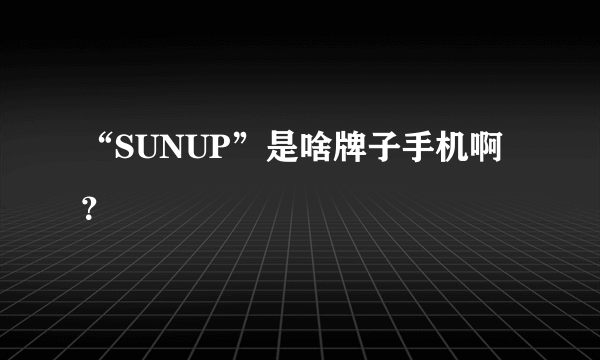 “SUNUP”是啥牌子手机啊？