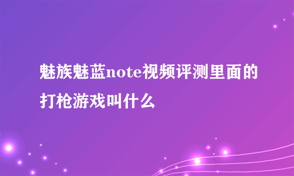 魅族魅蓝note视频评测里面的打枪游戏叫什么