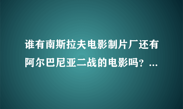 谁有南斯拉夫电影制片厂还有阿尔巴尼亚二战的电影吗?不要在线播放的,最好是可以下载来看的?