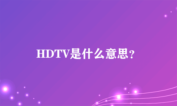 HDTV是什么意思?