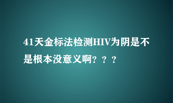 41天金标法检测HIV为阴是不是根本没意义啊？？？