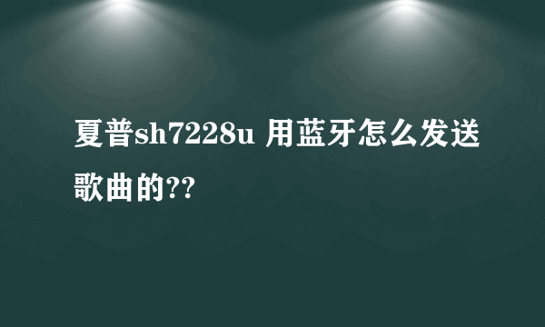 夏普sh7228u 用蓝牙怎么发送歌曲的??