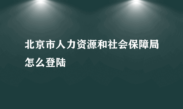 北京市人力资源和社会保障局怎么登陆