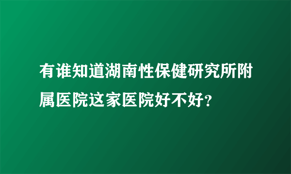 有谁知道湖南性保健研究所附属医院这家医院好不好？