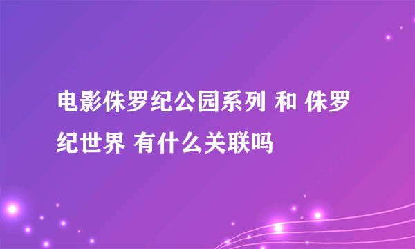 电影侏罗纪公园系列 和 侏罗纪世界 有什么关联吗