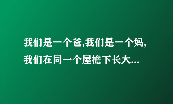 我们是一个爸,我们是一个妈,我们在同一个屋檐下长大是什么歌?