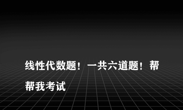 
线性代数题！一共六道题！帮帮我考试

