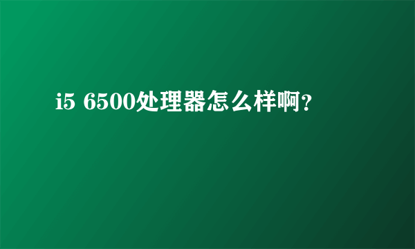 i5 6500处理器怎么样啊?