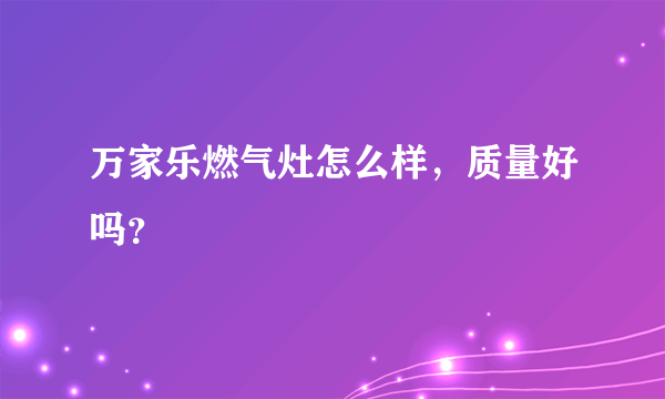 万家乐燃气灶怎么样,质量好吗?