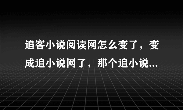 追客小说阅读网怎么变了，变成追小说网了，那个追小说网书签也不能加，什么破网啊！能告诉我原因吗？