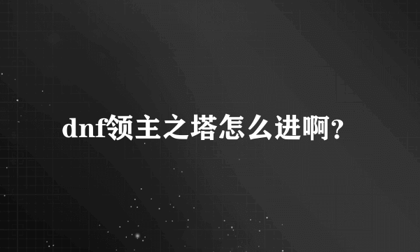 dnf领主之塔怎么进啊？