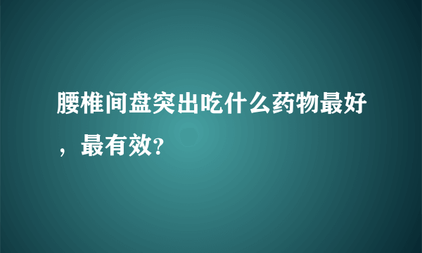 腰椎间盘突出吃什么药物最好,最有效?