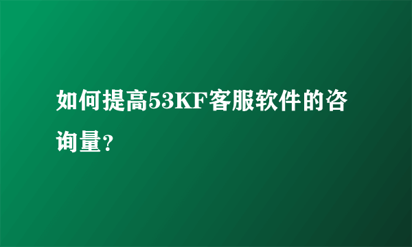 如何提高53KF客服软件的咨询量?
