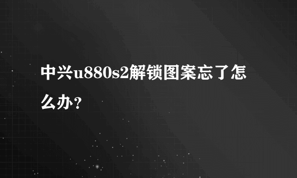 中兴u880s2解锁图案忘了怎么办？