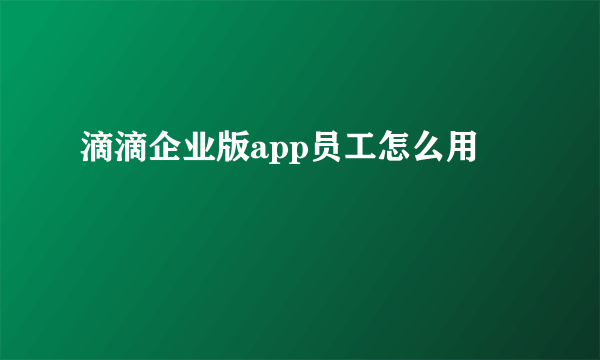 滴滴企业版app员工怎么用
