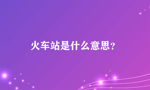 火车站是什么意思?