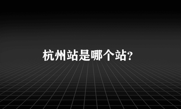 杭州站是哪个站?