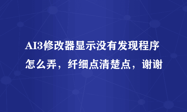 AI3修改器显示没有发现程序怎么弄，纤细点清楚点，谢谢