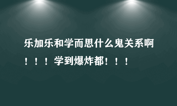 乐加乐和学而思什么鬼关系啊!!!学到爆炸都!!!