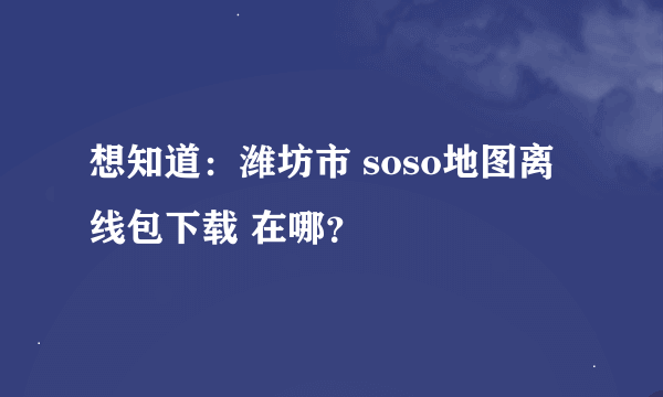 想知道:潍坊市 soso地图离线包下载 在哪?