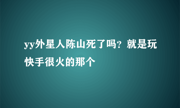 yy外星人陈山死了吗?就是玩快手很火的那个