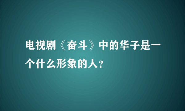 电视剧《奋斗》中的华子是一个什么形象的人?