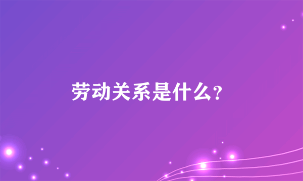 劳动关系是什么?
