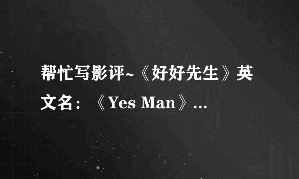 帮忙写影评~《好好先生》英文名:《Yes Man》。。500字左右。。要自己原创的。。重金酬谢