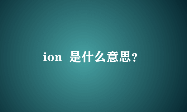 ion 是什么意思?