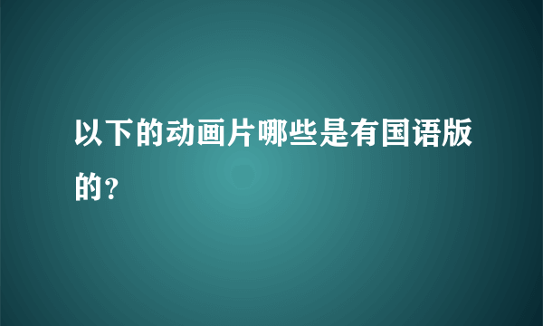 以下的动画片哪些是有国语版的？