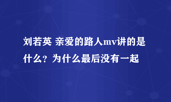 刘若英 亲爱的路人mv讲的是什么？为什么最后没有一起