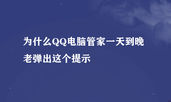 为什么QQ电脑管家一天到晚老弹出这个提示