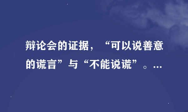 辩论会的证据，“可以说善意的谎言”与“不能说谎”。我是正方：“不能说谎”
