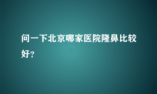 问一下北京哪家医院隆鼻比较好？