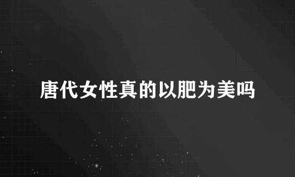 唐代女性真的以肥为美吗