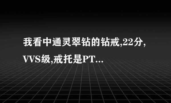 我看中通灵翠钻的钻戒,22分,VVS级,戒托是PT750材质,标价5516元人民币,请问这个价格合理吗?